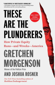 Title: These Are the Plunderers: How Private Equity Runs-and Wrecks-America, Author: Gretchen Morgenson