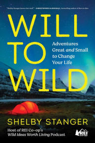 Title: Will to Wild: Adventures Great and Small to Change Your Life, Author: Shelby Stanger