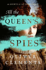 Title: All the Queen's Spies: A Novel, Author: Oliver Clements