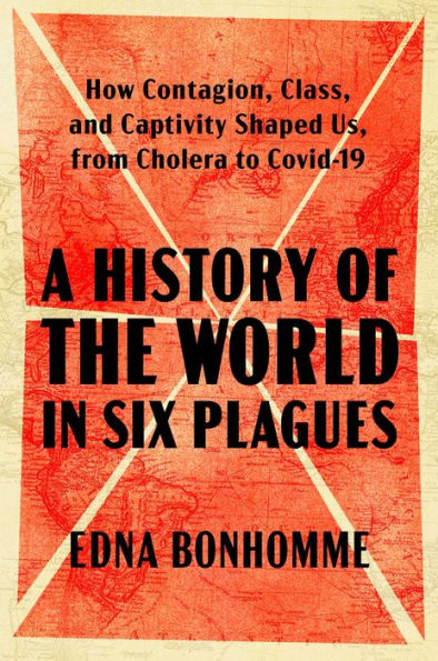 A History of the World in Six Plagues: How Contagion, Class, and Captivity Shaped Us, from Cholera to Covid-19