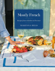 Title: Mostly French: Recipes from a Kitchen in Provence (A Cookbook), Author: Makenna Held