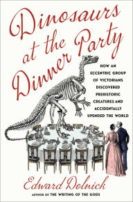 Title: Dinosaurs at the Dinner Party: How an Eccentric Group of Victorians Discovered Prehistoric Creatures and Accidentally Upended the World, Author: Edward  Dolnick