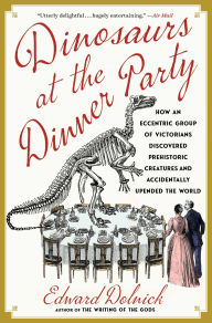 Title: Dinosaurs at the Dinner Party: How an Eccentric Group of Victorians Discovered Prehistoric Creatures and Accidentally Upended the World, Author: Edward  Dolnick