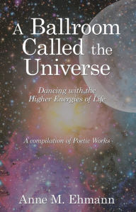 Title: A Ballroom Called the Universe: Dancing with the Higher Energies of Life, Author: Anne M. Ehmann