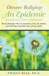 Title: Divorce Bullying: an Epidemic: Divorce Bullying--How to Overcome a Bully, Be Resilient, and Stop the Cycle! Don'T Be a Divorce Bully!, Author: Twiggy Bean Ph.D.
