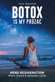 Title: Botox Is My Prozac: Mind Rejuvenation / Where Science and Spirituality Collide, Author: Eva Rozier