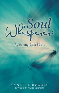 Title: Soul Whisperer: Releasing Lost Souls, Author: Annette Rugolo