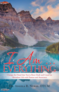 Title: I Am . . . Everything: Change the Hand That You'Ve Been Dealt and Create an Abundant Life with Passion and Awareness, Author: Dr. Angela R Nurse DTCM