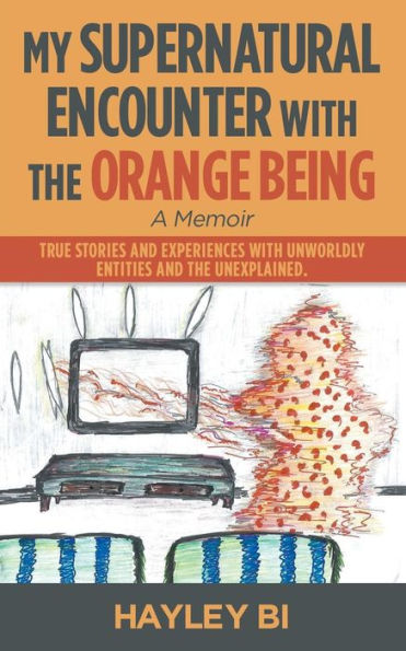 My Supernatural Encounter with the Orange Being: True Stories and Experiences Unworldly Entities Unexplained.