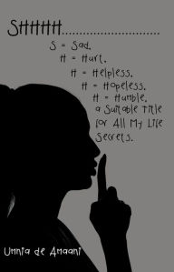 Title: Shhhh . . . S = Sad, H = Hurt, H = Helpless, H = Hopeless, H = Humble, a Suitable Title for All My Life Secrets., Author: Umnia de Amaani