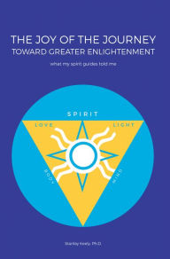 Title: The Joy of the Journey Toward Greater Enlightenment: What My Spirit Guides Told Me, Author: Stanley Keely Ph.D.
