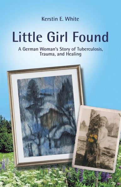 Little Girl Found: A German Woman'S Story of Tuberculosis, Trauma, and Healing