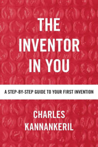 Title: The Inventor in You: A Step-By-Step Guide to Your First Invention, Author: Charles Kannankeril