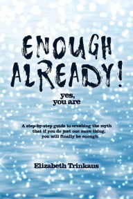 Title: Enough Already! Yes, You Are: A Step-By-Step Guide to Crushing the Myth That If You Do Just One More Thing, You Will Finally Be Enough, Author: Elizabeth Trinkaus