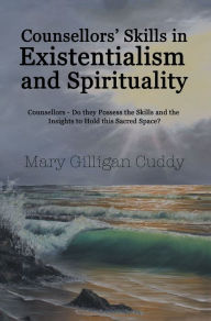 Title: Counsellors' Skills in Existentialism and Spirituality: Counsellors--Do They Possess the Skills and the Insights to Hold This Sacred Space?, Author: Mary Gilligan Cuddy