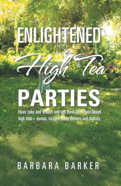 Enlightened High Tea Parties: Have Cake and Scones and Eat Them Too. Plant Based High Teas ~ Menus, Recipes, Party Themes and Classes.