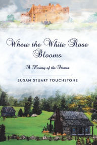 Title: Where the White Rose Blooms: A History of the Stuarts, Author: Susan Stuart Touchstone