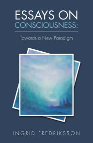 Title: Essays on Consciousness: Towards a New Paradigm, Author: Ingrid Fredriksson