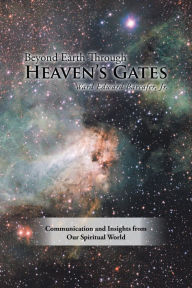 Title: Beyond Earth Through Heaven'S Gates: Communication and Insights from Our Spiritual World, Author: Ward Edward Barcafer Jr.