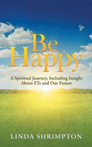 Title: Be Happy: A Spiritual Journey, Including Insight About Ets and Our Future, Author: Linda Shrimpton