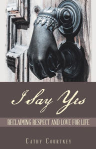 Title: I Say Yes: Reclaiming Respect and Love for Life, Author: Cathy Courtney