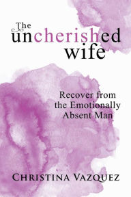 Title: The Uncherished Wife: Recover from the Emotionally Absent Man, Author: Christina Vazquez