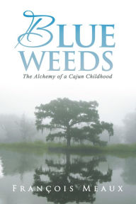 Title: Blue Weeds: The Alchemy of a Cajun Childhood, Author: Francois Meaux