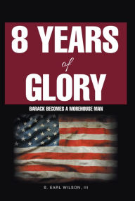 Title: 8 Years of Glory: Barack Becomes a Morehouse Man, Author: S. Earl Wilson III