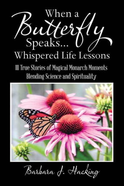 When a Butterfly Speaks . Whispered Life Lessons: 111 True Stories of Magical Monarch Moments Blending Science and Spirituality