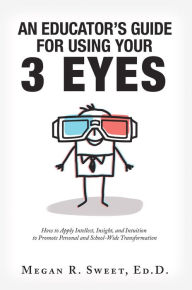 Title: An Educator's Guide to Using Your 3 Eyes: How to Apply Intellect, Insight and Intuition to Promote Personal and School-Wide Transformation, Author: Megan R. Sweet Ed. D.