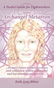 Title: A Pocket Guide for Lightworkers from Archangel Metatron: . . . to Meet Future Planetary Chaos and Confusion Within a Peaceful and Harmonious Perspective . . ., Author: Ruth Anne Rhine