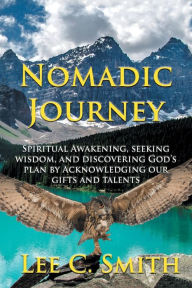 Title: Nomadic Journey: Spiritual Awakening, Seeking Wisdom, and Discovering God's Plan by Acknowledging Our Gifts and Talents, Author: Lee C. Smith