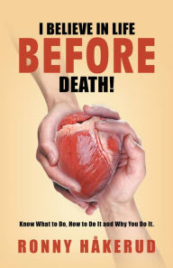 Title: I Believe in Life Before Death!: Know What to Do, How to Do It and Why You Do It., Author: Ronny Håkerud