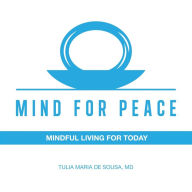 Title: Mind for Peace: Mindful Living for Today, Author: Tulia Maria de Sousa MD