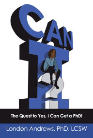 Title: Can I?: The Quest to Yes, I Can Get a Phd!, Author: London Andrews PhD LCSW