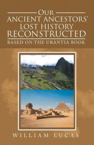 Title: Our Ancient Ancestors' Lost History Reconstructed: Based on the Urantia Book, Author: William Lucas
