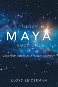 Title: A Trilogy in Maya Book One: Viewpoints: Integrating Parallel Universes, Author: Lloyd Leiderman