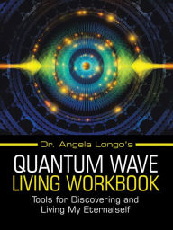 Title: Dr. Angela Longo's Quantum Wave Living Workbook: Tools for Discovering and Living My Eternalself, Author: Dr. Angela Longo