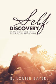 Title: Self Discovery: By Taming the Wild Horses Becoming Our Better Selves, Author: B. Louise Bayer
