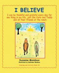 Title: I Believe: I Can Be Thankful and Grateful Every Day for One Thing in My Life, Just Like Carlo and Teddy and All Their Friends at the Ranch., Author: Suzanne Mondoux