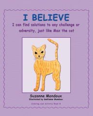 Title: I Believe: I Can Find Solutions to Any Challenge or Adversity, Just Like Max, the Cat., Author: Suzanne Mondoux