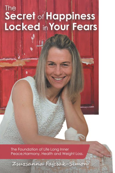 The Secret of Happiness Locked in Your Fears: The Foundation of Life Long Inner Peace, Harmony, Health and Weight Loss.