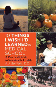 Title: 10 Things I Wish I'd Learned in Medical School: A Practical Guide to Sustainable Health, Author: A.J. Seiffertt D.O.