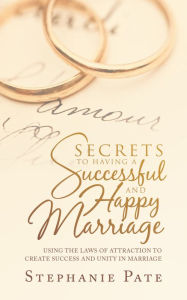 Title: Secrets to Having a Successful and Happy Marriage: Using the Laws of Attraction to Create Success and Unity in Marriage, Author: Stephanie Pate