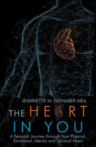 Title: The Heart in You: A Personal Journey Through Your Physical, Emotional, Mental and Spiritual Heart, Author: Jeannette M. Nienaber MEd.