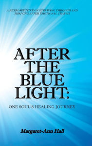 Title: After the Blue Light: One Soul's Healing Journey: A Retrospective on Surviving Through and Thriving After Emotional Trauma, Author: Margaret-Ann Hall