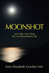 Title: Moonshot: Aim High, Dive Deep Live an Extraordinary Life, Author: Amy Elizabeth Gordon MA