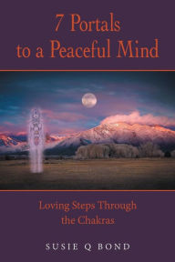 Title: 7 Portals to a Peaceful Mind: Loving Steps Through the Chakras, Author: Susie Q Bond