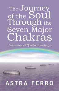 Title: The Journey of the Soul Through the Seven Major Chakras: Inspirational Spiritual Writings, Author: Astra Ferro