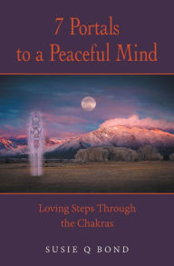 Title: 7 Portals to a Peaceful Mind: Loving Steps Through the Chakras, Author: Susie Q Bond